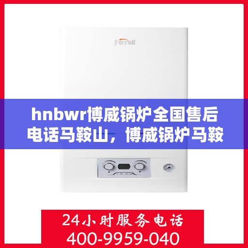 hnbwr博威锅炉全国售后电话马鞍山，博威锅炉马鞍山售后服务热线及全国售后电话一览