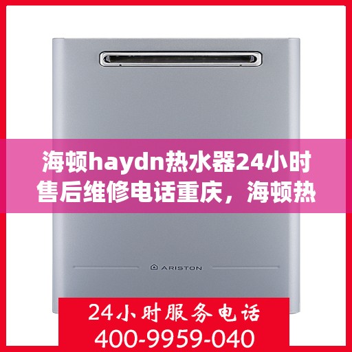 海顿haydn热水器24小时售后维修电话重庆，海顿热水器重庆售后维修热线全天候服务，专业解决热水器问题
