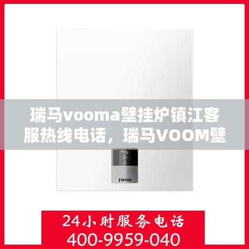 瑞马vooma壁挂炉镇江客服热线电话，瑞马VOOM壁挂炉镇江客服热线电话详解服务流程