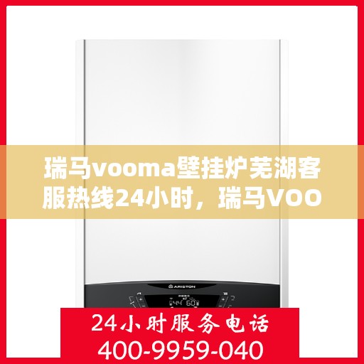 瑞马vooma壁挂炉芜湖客服热线24小时，瑞马VOOM壁挂炉芜湖客服热线全天候服务，暖心守护您的温暖生活