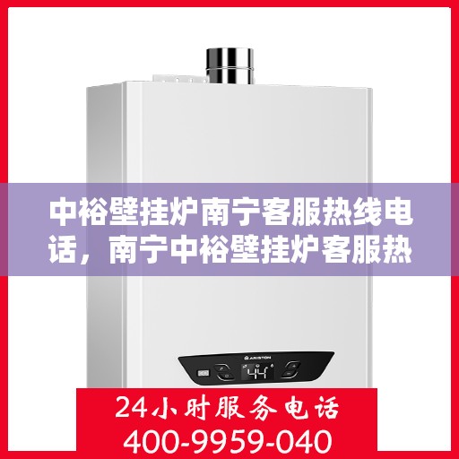 中裕壁挂炉南宁客服热线电话，南宁中裕壁挂炉客服热线电话详解