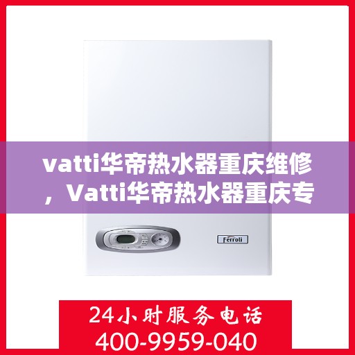 vatti华帝热水器重庆维修，Vatti华帝热水器重庆专业维修服务
