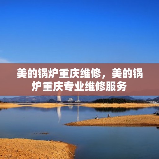 美的锅炉重庆维修，美的锅炉重庆专业维修服务