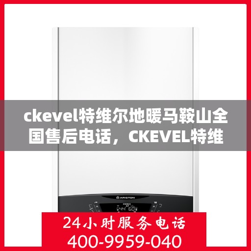 ckevel特维尔地暖马鞍山全国售后电话，CKEVEL特维尔地暖马鞍山售后服务热线及全国售后电话大全