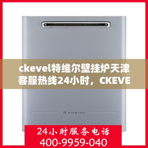 ckevel特维尔壁挂炉天津客服热线24小时，CKEVEL特维尔壁挂炉天津全天候客服热线，专业解答您的每一个疑问
