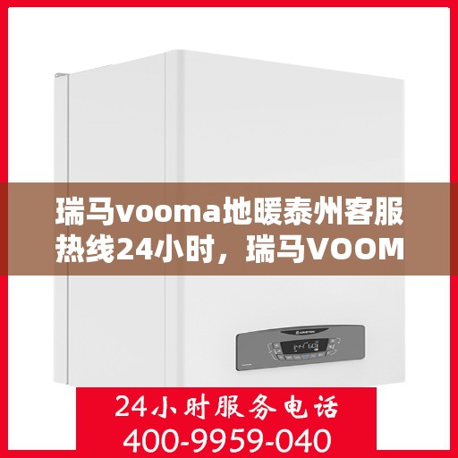 瑞马vooma地暖泰州客服热线24小时，瑞马VOOMA地暖泰州全天候客服热线开通