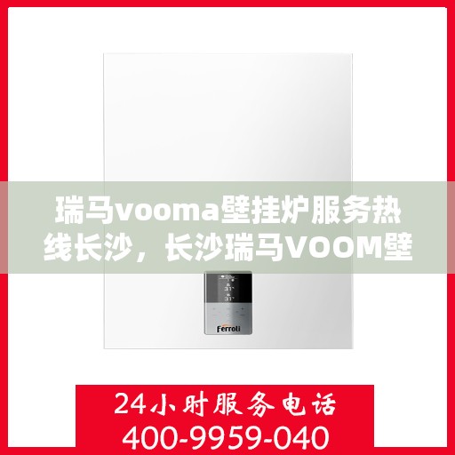 瑞马vooma壁挂炉服务热线长沙，长沙瑞马VOOM壁挂炉服务热线详解