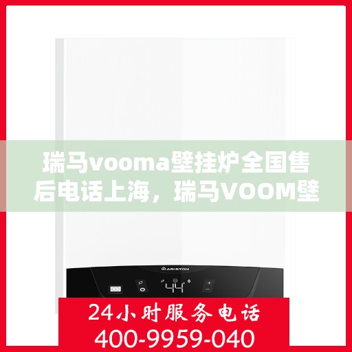 瑞马vooma壁挂炉全国售后电话上海，瑞马VOOM壁挂炉全国售后电话公布，上海地区服务热线来袭！