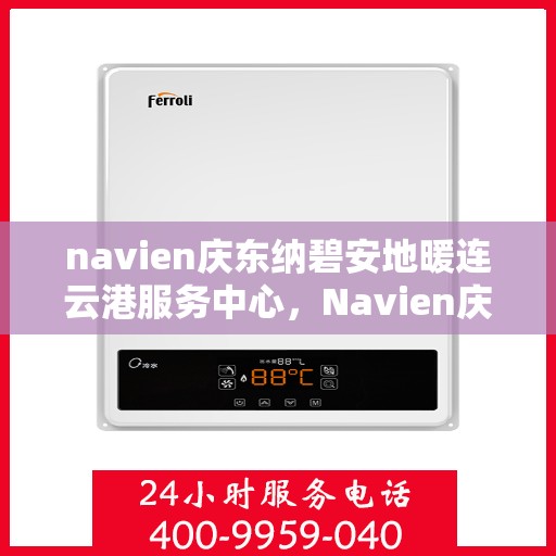 navien庆东纳碧安地暖连云港服务中心，Navien庆东纳碧安地暖连云港服务中心，专业提供地暖服务解决方案