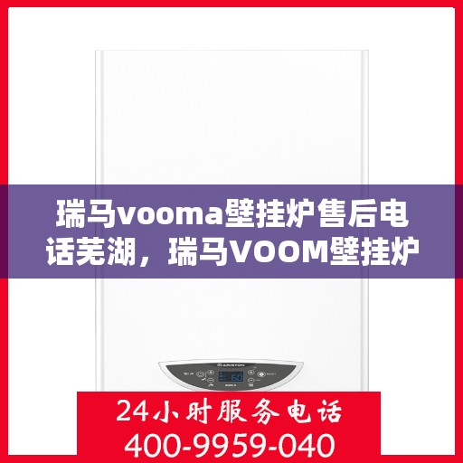 瑞马vooma壁挂炉售后电话芜湖，瑞马VOOM壁挂炉售后电话芜湖服务热线详解
