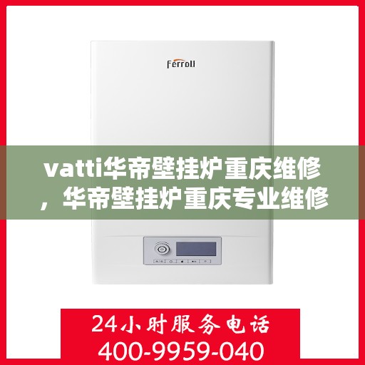 vatti华帝壁挂炉重庆维修，华帝壁挂炉重庆专业维修服务团队，解决您的暖心问题