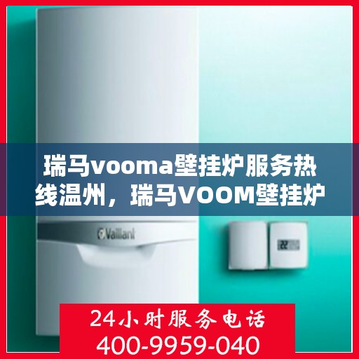 瑞马vooma壁挂炉服务热线温州，瑞马VOOM壁挂炉温州服务热线，专业团队，温暖您的生活