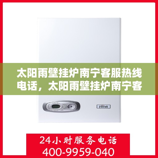 太阳雨壁挂炉南宁客服热线电话，太阳雨壁挂炉南宁客服热线全解析，专业团队为您解答疑惑！
