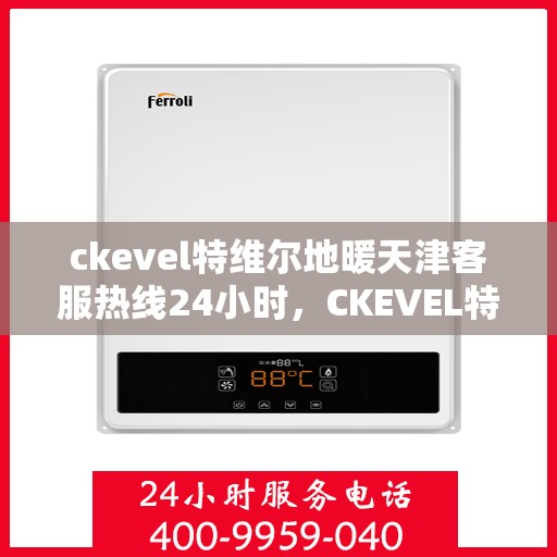 ckevel特维尔地暖天津客服热线24小时，CKEVEL特维尔地暖天津全天候客服热线，温暖服务不打烊