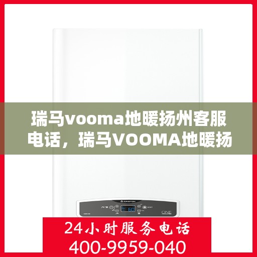 瑞马vooma地暖扬州客服电话，瑞马VOOMA地暖扬州客服热线及售后服务解析