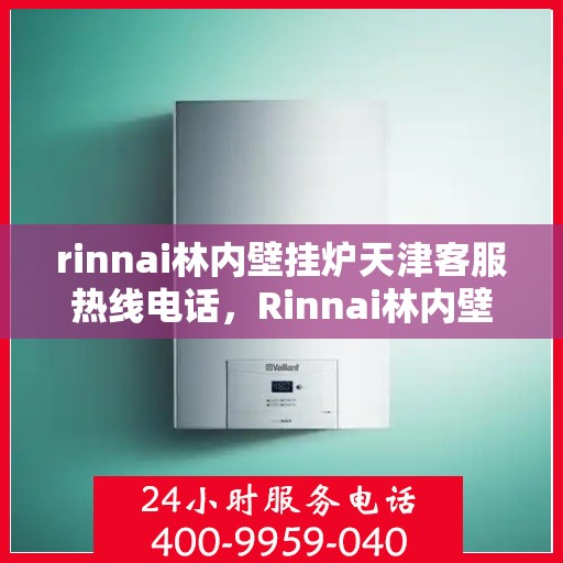 rinnai林内壁挂炉天津客服热线电话，Rinnai林内壁挂炉天津客服热线全攻略，专业解答，贴心服务