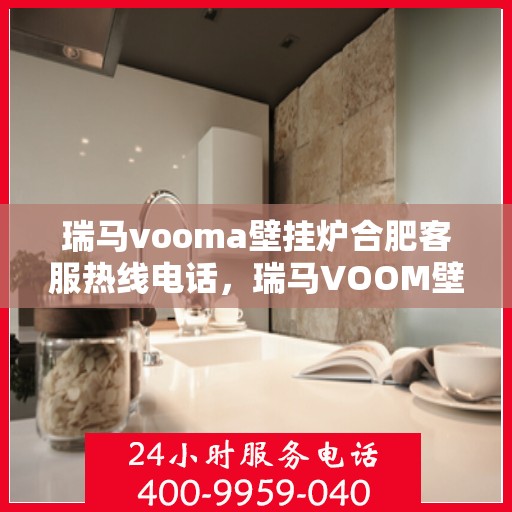 瑞马vooma壁挂炉合肥客服热线电话，瑞马VOOM壁挂炉合肥客服热线电话详解，专业支持与贴心服务