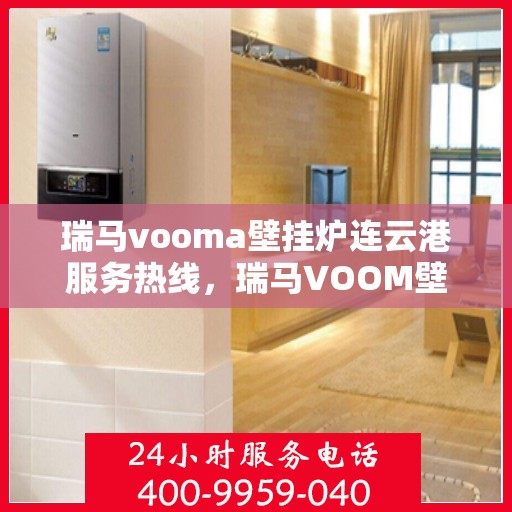瑞马vooma壁挂炉连云港服务热线，瑞马VOOM壁挂炉连云港专业服务热线，您的温暖之选