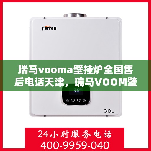 瑞马vooma壁挂炉全国售后电话天津，瑞马VOOM壁挂炉天津售后电话及维修服务指南