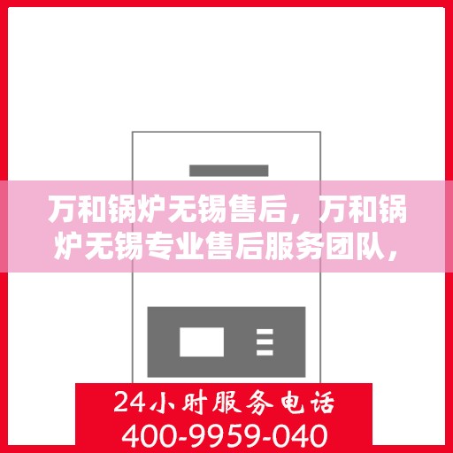 万和锅炉无锡售后，万和锅炉无锡专业售后服务团队，贴心关怀，无忧保障