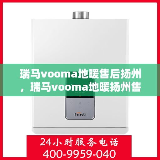 瑞马vooma地暖售后扬州，瑞马vooma地暖扬州售后服务中心，专业品质，温暖无忧的售后体验