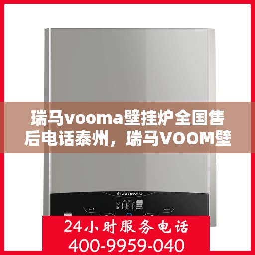 瑞马vooma壁挂炉全国售后电话泰州，瑞马VOOM壁挂炉全国售后电话泰州服务热线及售后保障解析