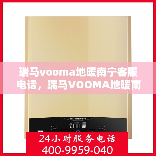 瑞马vooma地暖南宁客服电话，瑞马VOOMA地暖南宁客服热线及咨询专线