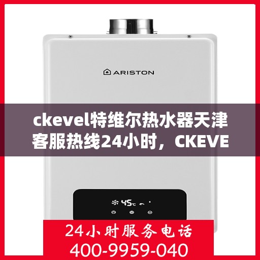 ckevel特维尔热水器天津客服热线24小时，CKEVEL特维尔热水器天津全天候客服热线，贴心服务不打烊