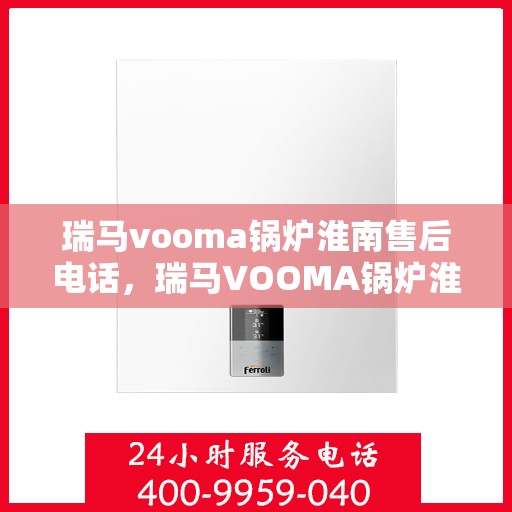 瑞马vooma锅炉淮南售后电话，瑞马VOOMA锅炉淮南售后服务热线及电话全攻略