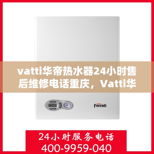 vatti华帝热水器24小时售后维修电话重庆，Vatti华帝热水器重庆售后维修热线全天候服务，专业解决您的热水器问题