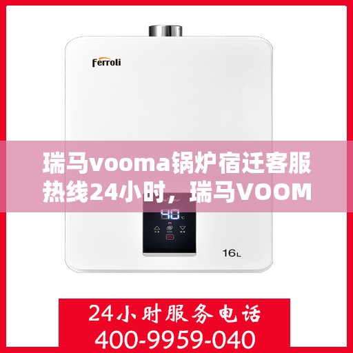 瑞马vooma锅炉宿迁客服热线24小时，瑞马VOOMA锅炉宿迁全天候客服热线，贴心服务不打烊