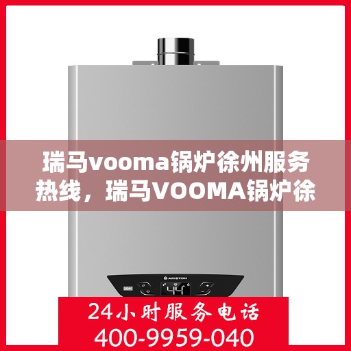 瑞马vooma锅炉徐州服务热线，瑞马VOOMA锅炉徐州服务热线，专业团队为您提供全方位技术支持与解决方案