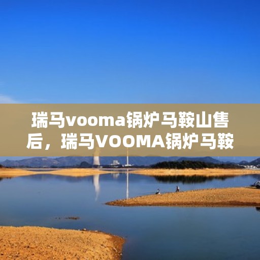 瑞马vooma锅炉马鞍山售后，瑞马VOOMA锅炉马鞍山售后服务解析