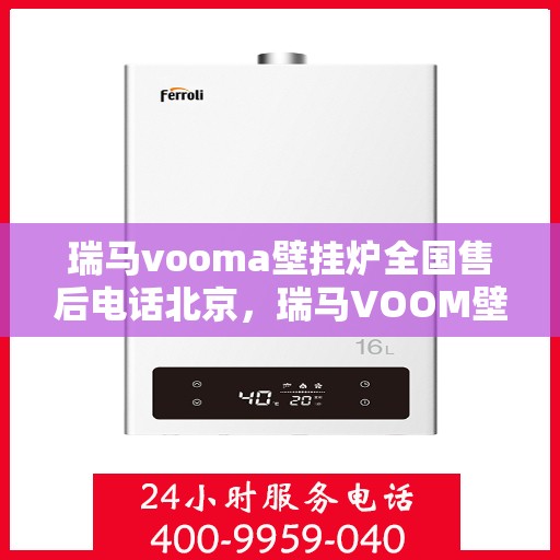 瑞马vooma壁挂炉全国售后电话北京，瑞马VOOM壁挂炉全国售后电话北京服务热线及售后保障解析