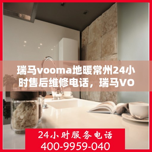 瑞马vooma地暖常州24小时售后维修电话，瑞马VOOMA地暖，常州全天候售后维修服务热线