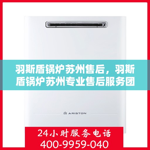 羽斯盾锅炉苏州售后，羽斯盾锅炉苏州专业售后服务团队，为您提供全方位解决方案