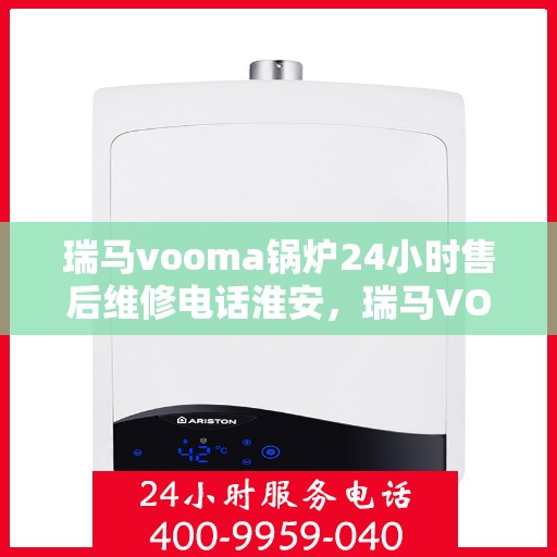 瑞马vooma锅炉24小时售后维修电话淮安，瑞马VOOMA锅炉淮安售后维修热线，全天候服务，专业解决您的锅炉问题！