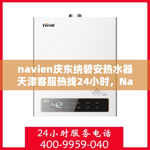 navien庆东纳碧安热水器天津客服热线24小时，Navien庆东纳碧安热水器天津全天候客服热线支持