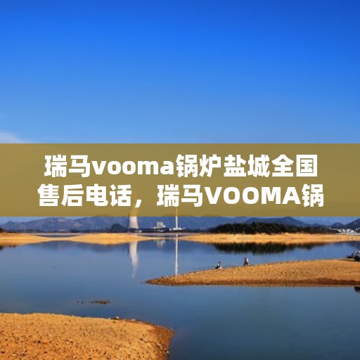 瑞马vooma锅炉盐城全国售后电话，瑞马VOOMA锅炉盐城售后服务热线公布