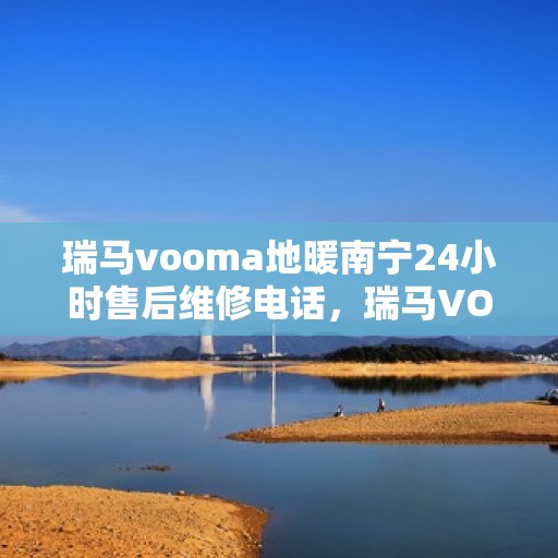 瑞马vooma地暖南宁24小时售后维修电话，瑞马VOOMA地暖南宁全天候售后维修服务热线
