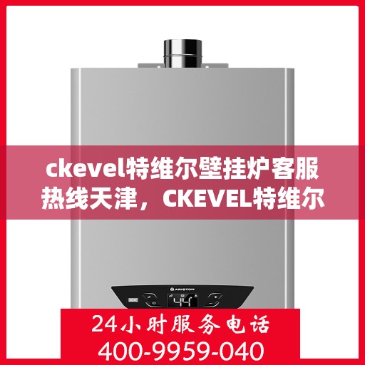 ckevel特维尔壁挂炉客服热线天津，CKEVEL特维尔壁挂炉天津客服热线全面解析