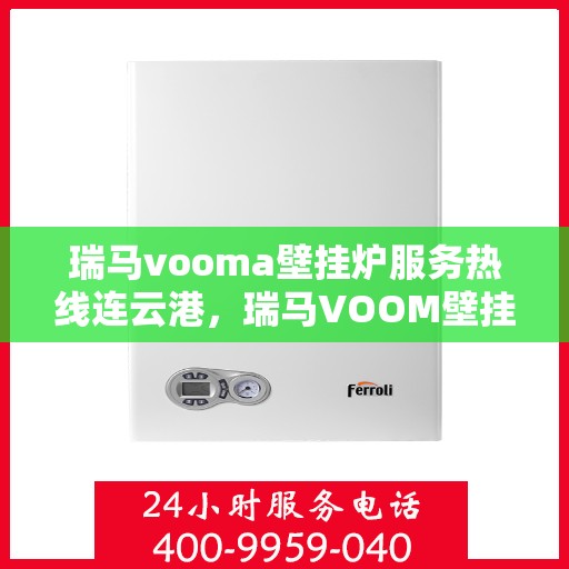 瑞马vooma壁挂炉服务热线连云港，瑞马VOOM壁挂炉连云港服务热线，专业团队为您温暖护航