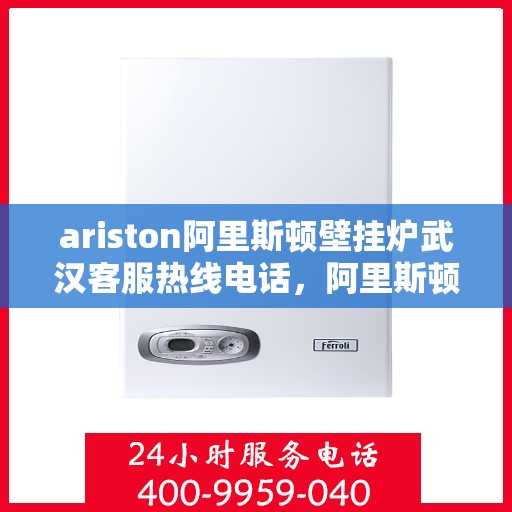 ariston阿里斯顿壁挂炉武汉客服热线电话，阿里斯顿壁挂炉武汉客服热线电话全攻略，专业解答，贴心服务