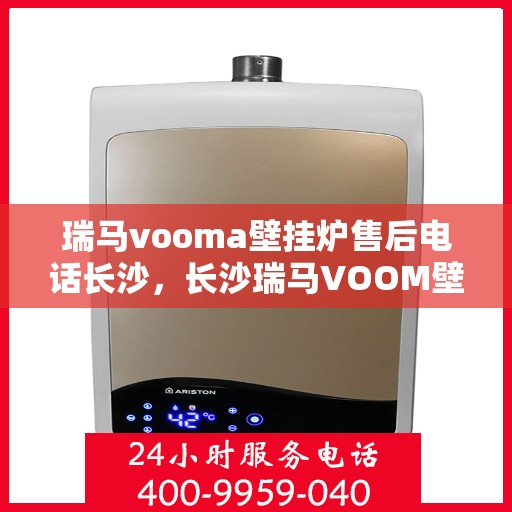 瑞马vooma壁挂炉售后电话长沙，长沙瑞马VOOM壁挂炉售后专线服务解析