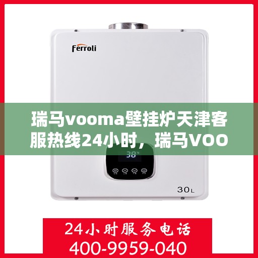 瑞马vooma壁挂炉天津客服热线24小时，瑞马VOOMA壁挂炉天津全天候客服热线支持
