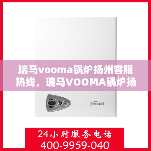 瑞马vooma锅炉扬州客服热线，瑞马VOOMA锅炉扬州客服热线，专业服务，为您解答疑虑