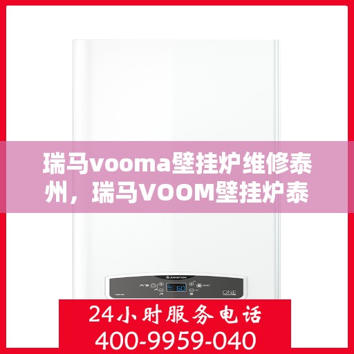 瑞马vooma壁挂炉维修泰州，瑞马VOOM壁挂炉泰州维修专家，专业解决故障，保障温暖供应