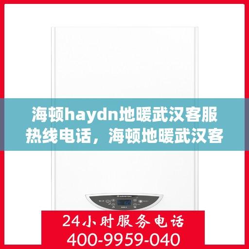 海顿haydn地暖武汉客服热线电话，海顿地暖武汉客服热线电话详解