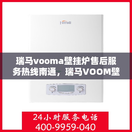 瑞马vooma壁挂炉售后服务热线南通，瑞马VOOM壁挂炉售后服务热线在南通，专业团队为您提供全方位支持！
