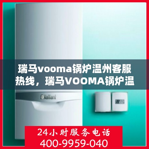 瑞马vooma锅炉温州客服热线，瑞马VOOMA锅炉温州客服热线，专业支持与解决方案一站式服务